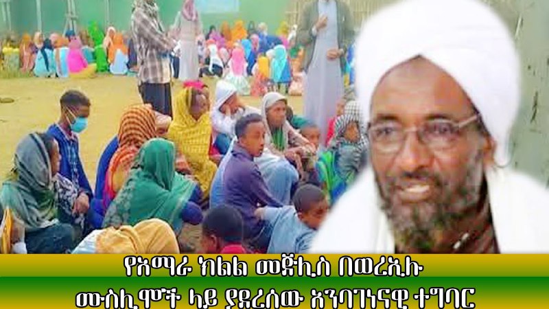 የአማራ ክልል መጅሊስ በወረኢሉ ሙስሊሞች ላይ …