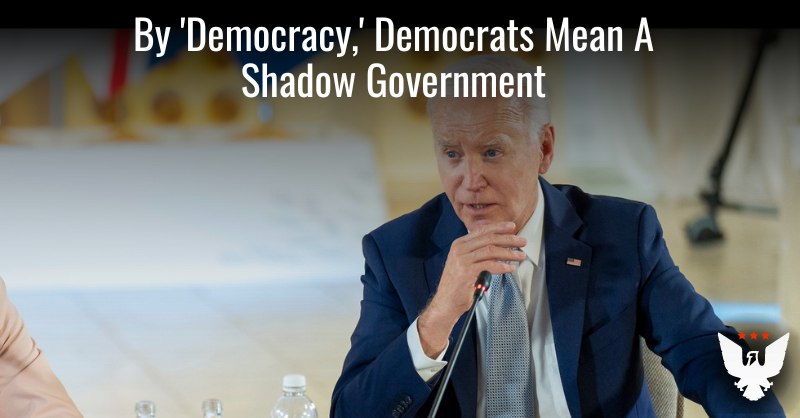 **By ‘Democracy,’ Democrats Mean A Shadow Government Of Unelected Biden Aides**