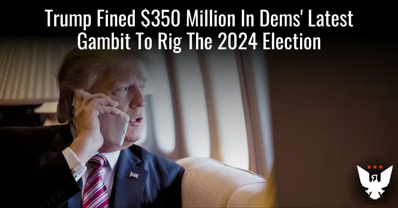 **Trump Fined $350 Million In Democrats’ Latest Gambit To Rig The 2024 Election**
