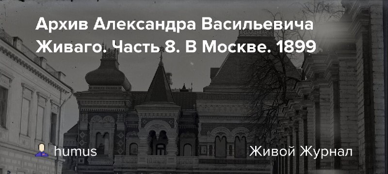 Архив Александра Васильевича Живаго. Часть 8. В Москве. 1899