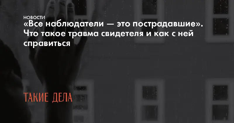 Есть такой термин -травма свидетеля. Это в частности о том, что я писала выше.