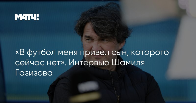 У нас [вышел откровенный разговор](https://matchtv.ru/football/matchtvnews_NI2135440_V_futbol_mena_privel_syn_kotorogo_sejchas_net_Intervju_Shamila_Gazizova) с …