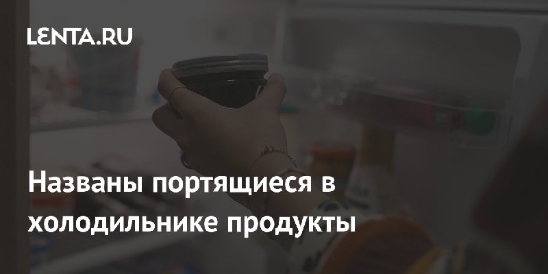 Названы портящиеся в холодильнике продукты