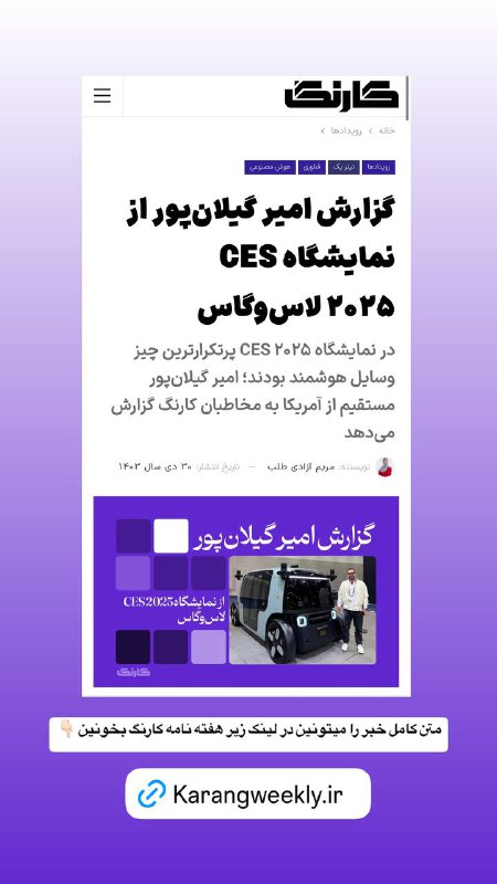 [https://karangweekly.ir/گزارش-امیر-گیلانپور-از-نمایشگاه-ces-2025-ل/](https://karangweekly.ir/%DA%AF%D8%B2%D8%A7%D8%B1%D8%B4-%D8%A7%D9%85%DB%8C%D8%B1-%DA%AF%DB%8C%D9%84%D8%A7%D9%86%D9%BE%D9%88%D8%B1-%D8%A7%D8%B2-%D9%86%D9%85%D8%A7%DB%8C%D8%B4%DA%AF%D8%A7%D9%87-ces-2025-%D9%84/)