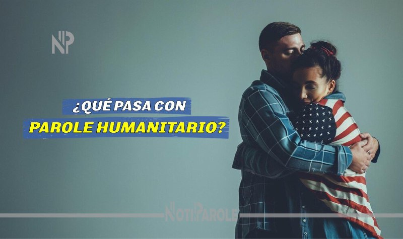 **¿Qué pasa con el Parole Humanitario?**