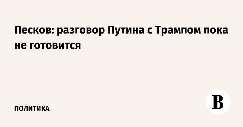 **Песков: разговор Путина с Трампом пока …