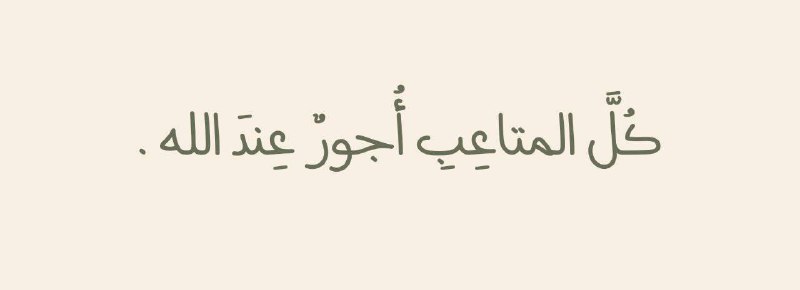 كُلَّ المتاعِبِ أُجورٌ عِندَ الله.