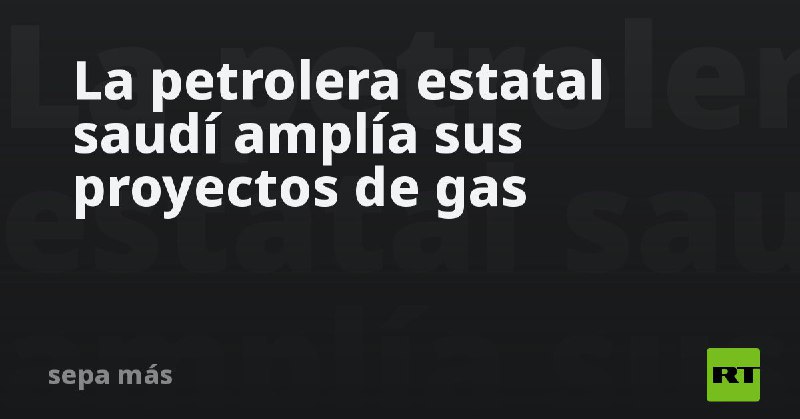 **La petrolera estatal saudí amplía sus proyectos de gas**