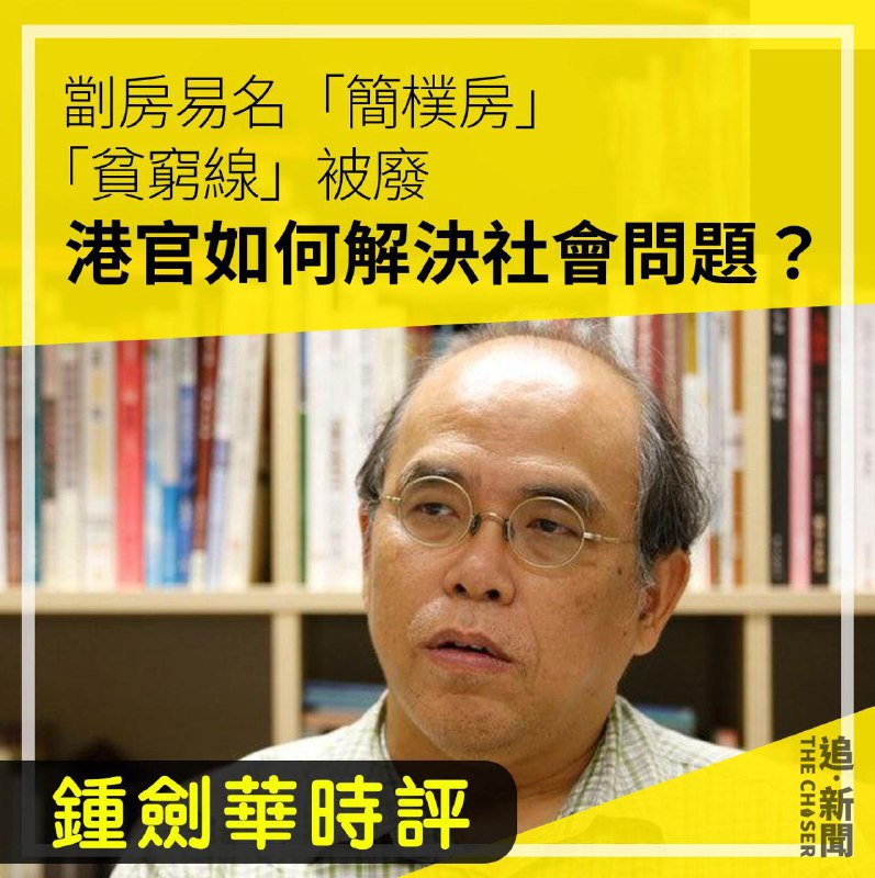 // 香港行政長官李家超發表新一份《施政報告》，將劏房改名「簡樸房」設立4項最低標準，包括包括在消防、通風、面積，以至是否有獨立廚廁或廚廁合併等方面，遭市民揶揄「換個名又解決一個問題」。學者鍾劍華評論指，劏房問題引發的事故於2012年發生，時任特首梁振英全面進行劏房研究，當時統計全港有接近20萬毎劏房單位，而劏房數字在過去10年更有增無減，超過20萬人在劏房居住。鍾質疑，李家超為「簡樸房」訂立標準，但隻字不提安置問題；更離譜的是，團體促請政府重新訂立貧窮線，勞福局局長孫玉菡揚言過往定立貧窮線較為機械化，「喺精準扶貧嘅安排下，我哋就唔會用㗎啦」，完全漠視香港現存的社會問題。